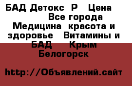 БАД Детокс -Р › Цена ­ 1 167 - Все города Медицина, красота и здоровье » Витамины и БАД   . Крым,Белогорск